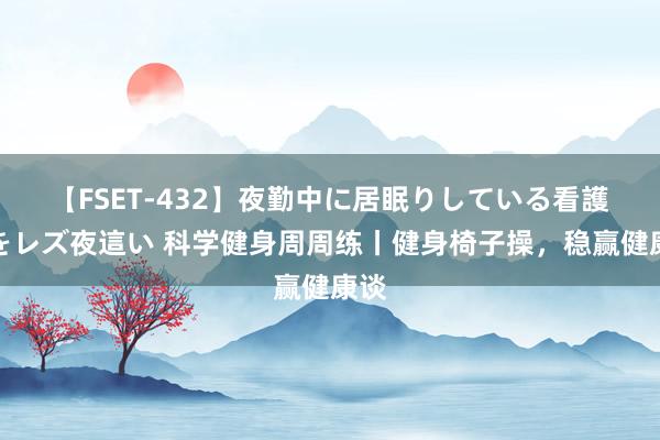 【FSET-432】夜勤中に居眠りしている看護師をレズ夜這い 科学健身周周练丨健身椅子操，稳赢健康谈