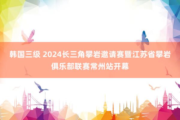 韩国三级 2024长三角攀岩邀请赛暨江苏省攀岩俱乐部联赛常州站开幕