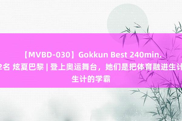 【MVBD-030】Gokkun Best 240min. 総勢12名 炫夏巴黎 | 登上奥运舞台，她们是把体育融进生计的学霸