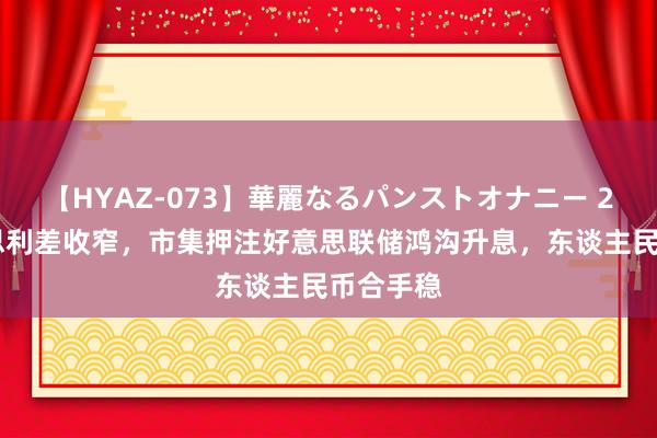 【HYAZ-073】華麗なるパンストオナニー 2 中好意思利差收窄，市集押注好意思联储鸿沟升息，东谈主民币合手稳