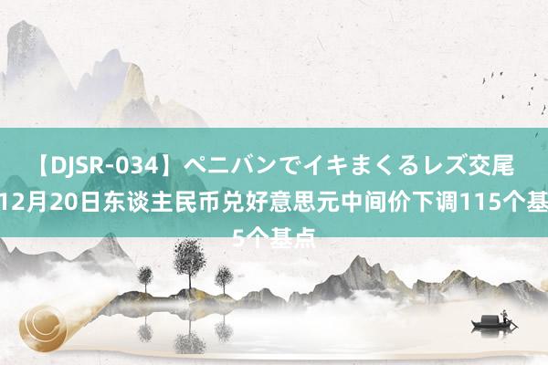 【DJSR-034】ペニバンでイキまくるレズ交尾 2 12月20日东谈主民币兑好意思元中间价下调115个基点