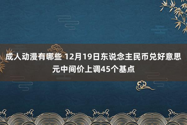 成人动漫有哪些 12月19日东说念主民币兑好意思元中间价上调45个基点