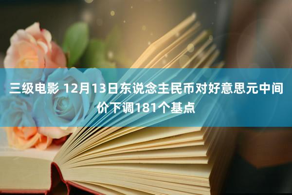 三级电影 12月13日东说念主民币对好意思元中间价下调181个基点