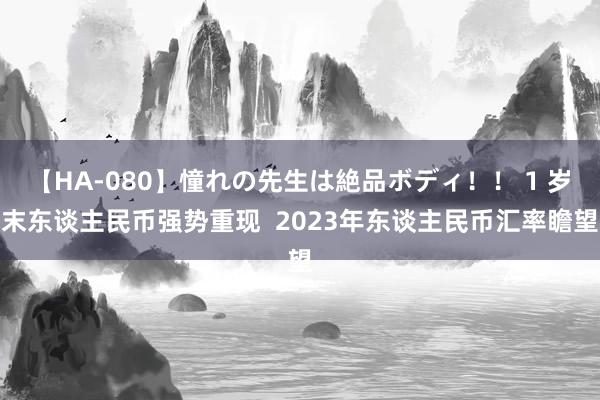 【HA-080】憧れの先生は絶品ボディ！！ 1 岁末东谈主民币强势重现  2023年东谈主民币汇率瞻望