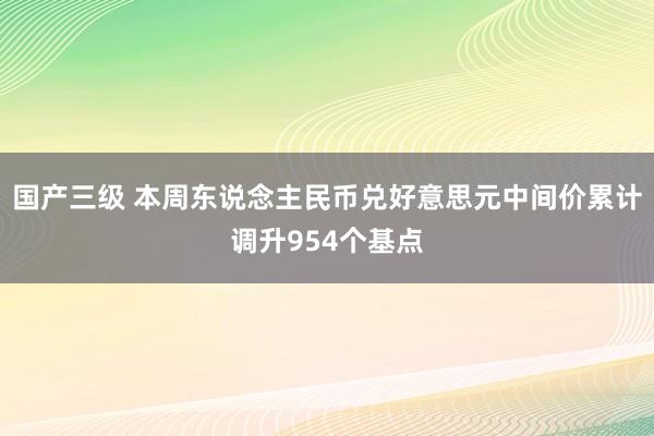 国产三级 本周东说念主民币兑好意思元中间价累计调升954个基点