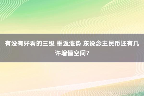 有没有好看的三级 重返涨势 东说念主民币还有几许增值空间？