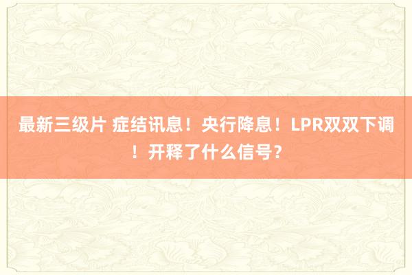 最新三级片 症结讯息！央行降息！LPR双双下调！开释了什么信号？