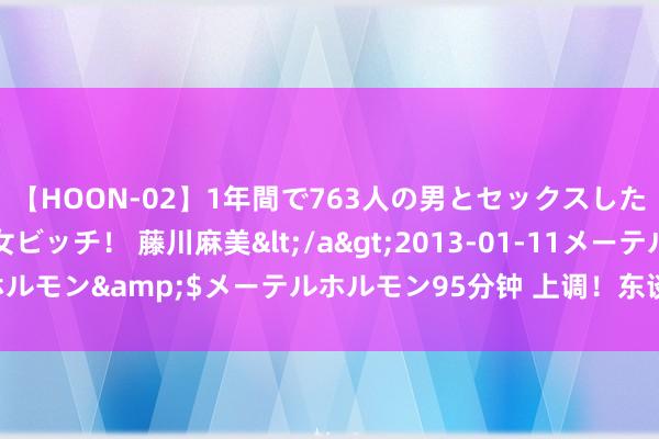 【HOON-02】1年間で763人の男とセックスした肉食系ヤリマン痴女ビッチ！ 藤川麻美</a>2013-01-11メーテルホルモン&$メーテルホルモン95分钟 上调！东谈主民币大事件！敬爱深刻