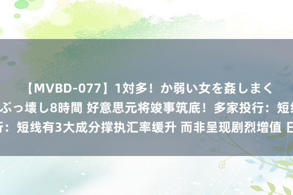 【MVBD-077】1対多！か弱い女を姦しまくる！輪姦の蟻地獄 発狂ぶっ壊し8時間 好意思元将竣事筑底！多家投行：短线有3大成分撑执汇率缓升 而非呈现剧烈增值 日元探底“别急着换汇”