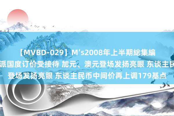 【MVBD-029】M’s2008年上半期総集編 好意思元遇风险跌落！鹰派国度订价受接待 加元、澳元登场发扬亮眼 东谈主民币中间价再上调179基点