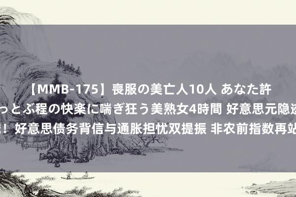 【MMB-175】喪服の美亡人10人 あなた許してください 意識がぶっとぶ程の快楽に喘ぎ狂う美熟女4時間 好意思元隐迹所再受宠！好意思债务背信与通胀担忧双提振 非农前指数再站回94 强压欧元、英镑、澳元全贬值