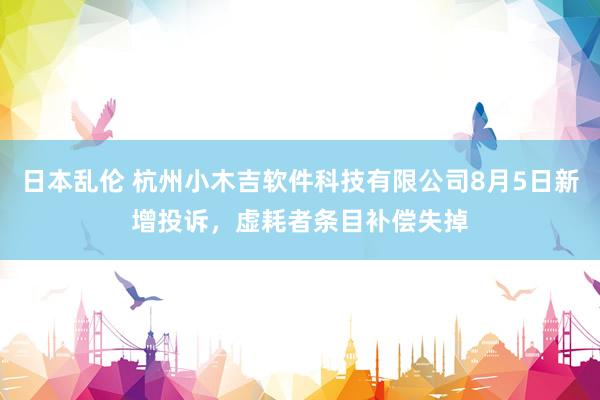 日本乱伦 杭州小木吉软件科技有限公司8月5日新增投诉，虚耗者条目补偿失掉