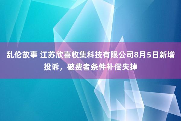 乱伦故事 江苏欣喜收集科技有限公司8月5日新增投诉，破费者条件补偿失掉