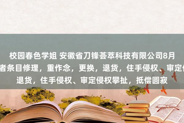 校园春色学姐 安徽省刀锋荟萃科技有限公司8月5日新增投诉，破费者条目修理，重作念，更换，退货，住手侵权、审定侵权攀扯，抵偿圆寂