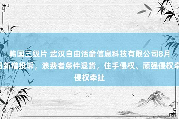 韩国三级片 武汉自由活命信息科技有限公司8月5日新增投诉，浪费者条件退货，住手侵权、顽强侵权牵扯