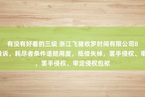 有没有好看的三级 浙江飞猪收罗时间有限公司8月5日新增投诉，耗尽者条件退赔用度，抵偿失掉，罢手侵权、审定侵权包袱