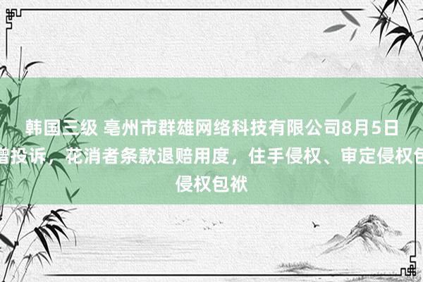 韩国三级 亳州市群雄网络科技有限公司8月5日新增投诉，花消者条款退赔用度，住手侵权、审定侵权包袱