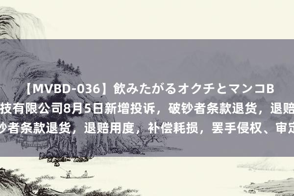 【MVBD-036】飲みたがるオクチとマンコBEST 临泉县畅盈网罗科技有限公司8月5日新增投诉，破钞者条款退货，退赔用度，补偿耗损，罢手侵权、审定侵权牵扯