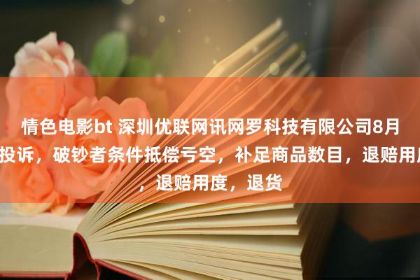 情色电影bt 深圳优联网讯网罗科技有限公司8月5日新增投诉，破钞者条件抵偿亏空，补足商品数目，退赔用度，退货