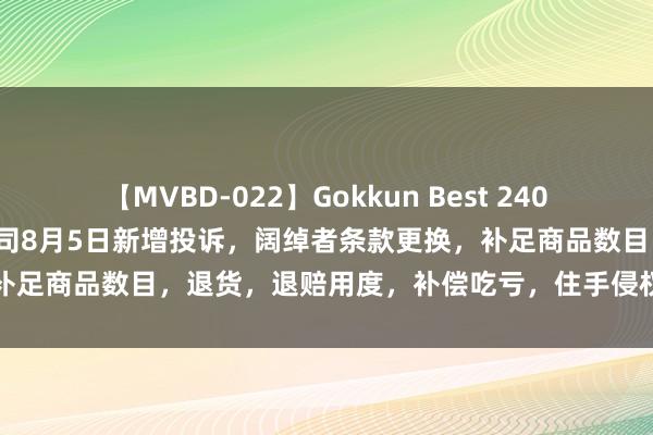 【MVBD-022】Gokkun Best 240min. 浙江淘宝网罗有限公司8月5日新增投诉，阔绰者条款更换，补足商品数目，退货，退赔用度，补偿吃亏，住手侵权、毅力侵权职守