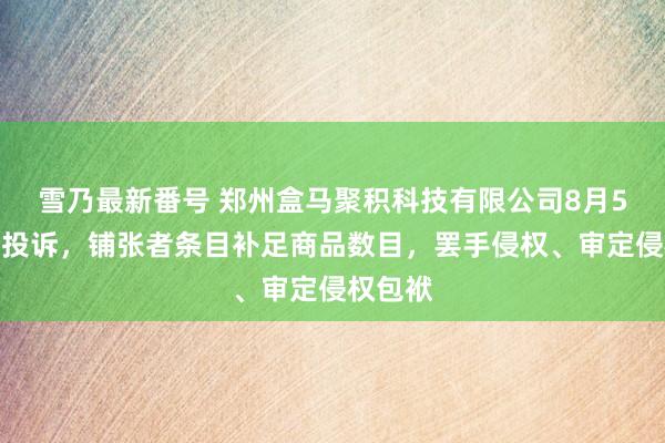 雪乃最新番号 郑州盒马聚积科技有限公司8月5日新增投诉，铺张者条目补足商品数目，罢手侵权、审定侵权包袱