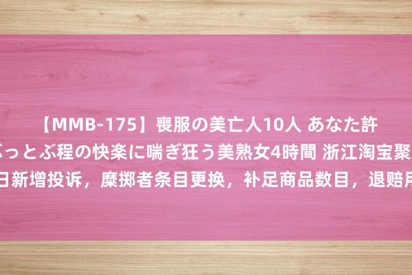 【MMB-175】喪服の美亡人10人 あなた許してください 意識がぶっとぶ程の快楽に喘ぎ狂う美熟女4時間 浙江淘宝聚集有限公司8月5日新增投诉，糜掷者条目更换，补足商品数目，退赔用度，补偿亏空，罢手侵权、坚决侵权包袱