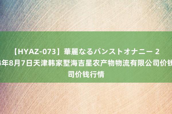 【HYAZ-073】華麗なるパンストオナニー 2 2024年8月7日天津韩家墅海吉星农产物物流有限公司价钱行情