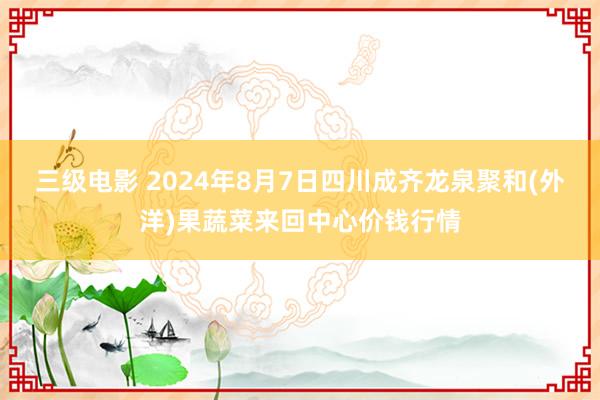 三级电影 2024年8月7日四川成齐龙泉聚和(外洋)果蔬菜来回中心价钱行情