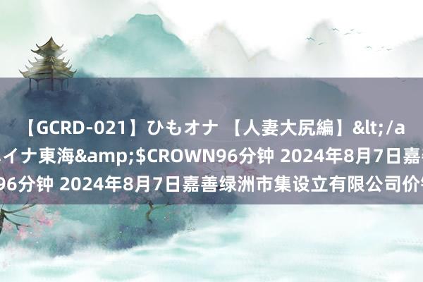 【GCRD-021】ひもオナ 【人妻大尻編】</a>2008-06-21ラハイナ東海&$CROWN96分钟 2024年8月7日嘉善绿洲市集设立有限公司价钱行情