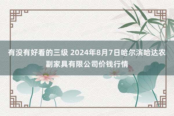 有没有好看的三级 2024年8月7日哈尔滨哈达农副家具有限公司价钱行情