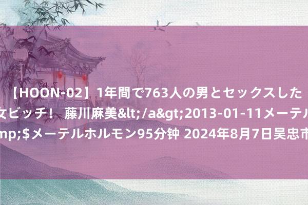 【HOON-02】1年間で763人の男とセックスした肉食系ヤリマン痴女ビッチ！ 藤川麻美</a>2013-01-11メーテルホルモン&$メーテルホルモン95分钟 2024年8月7日吴忠市鑫鲜农副居品阛阓有限公司价钱行情