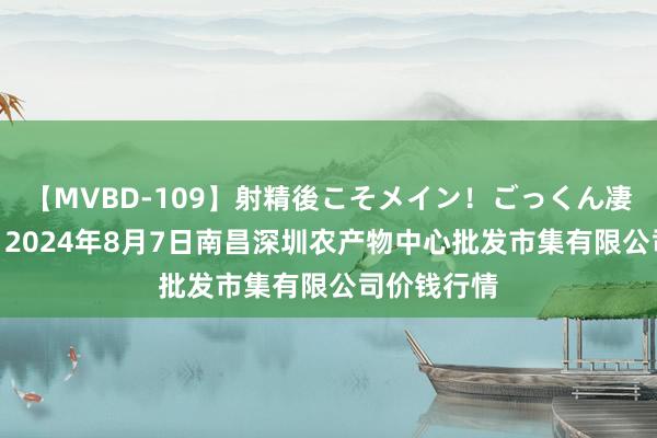 【MVBD-109】射精後こそメイン！ごっくん凄テク8時間 2024年8月7日南昌深圳农产物中心批发市集有限公司价钱行情