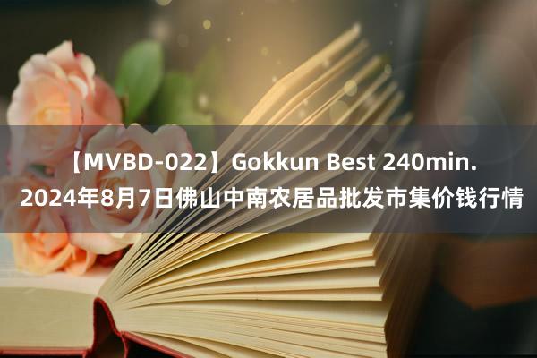 【MVBD-022】Gokkun Best 240min. 2024年8月7日佛山中南农居品批发市集价钱行情