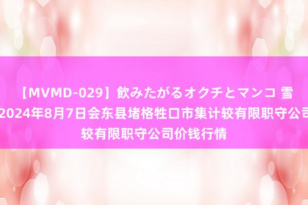 【MVMD-029】飲みたがるオクチとマンコ 雪乃しずく 2024年8月7日会东县堵格牲口市集计较有限职守公司价钱行情