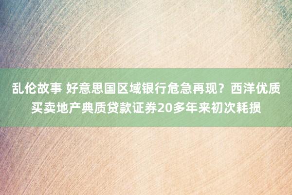 乱伦故事 好意思国区域银行危急再现？西洋优质买卖地产典质贷款证券20多年来初次耗损