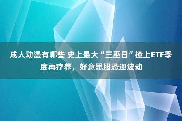 成人动漫有哪些 史上最大“三巫日”撞上ETF季度再疗养，好意思股恐迎波动