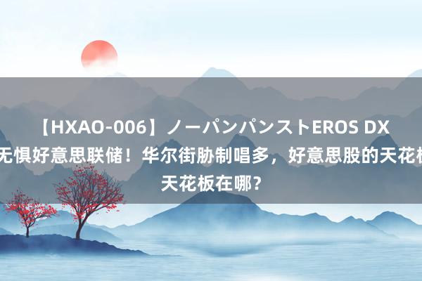 【HXAO-006】ノーパンパンストEROS DX4時間 无惧好意思联储！华尔街胁制唱多，好意思股的天花板在哪？