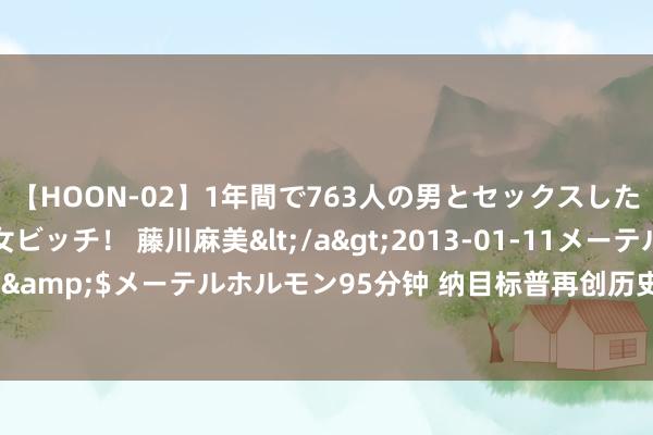 【HOON-02】1年間で763人の男とセックスした肉食系ヤリマン痴女ビッチ！ 藤川麻美</a>2013-01-11メーテルホルモン&$メーテルホルモン95分钟 纳目标普再创历史新高，好意思油重返80好意思元