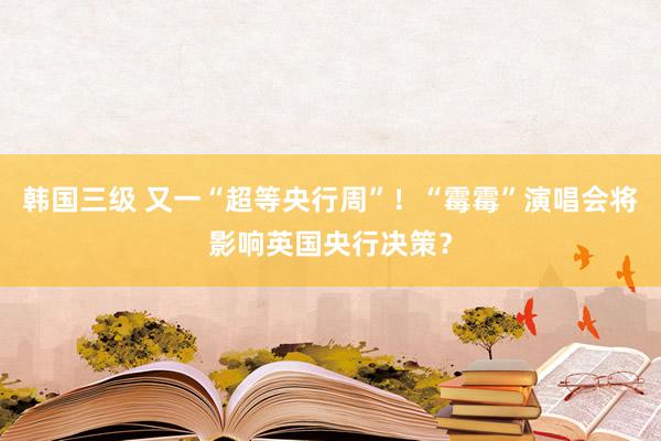 韩国三级 又一“超等央行周”！“霉霉”演唱会将影响英国央行决策？