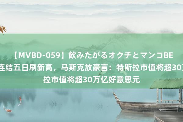 【MVBD-059】飲みたがるオクチとマンコBEST（） 纳指连结五日刷新高，马斯克放豪言：特斯拉市值将超30万亿好意思元