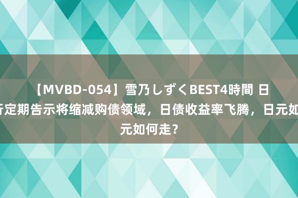 【MVBD-054】雪乃しずくBEST4時間 日本央行定期告示将缩减购债领域，日债收益率飞腾，日元如何走？