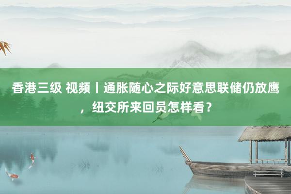 香港三级 视频丨通胀随心之际好意思联储仍放鹰，纽交所来回员怎样看？