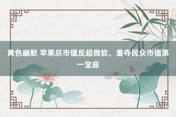 黄色幽默 苹果总市值反超微软，重夺民众市值第一宝座