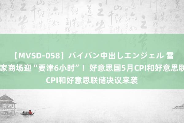 【MVSD-058】パイパン中出しエンジェル 雪乃しずく 大家商场迎“要津6小时”！好意思国5月CPI和好意思联储决议来袭