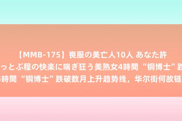 【MMB-175】喪服の美亡人10人 あなた許してください 意識がぶっとぶ程の快楽に喘ぎ狂う美熟女4時間 “铜博士”跌破数月上升趋势线，华尔街何故链接看多？