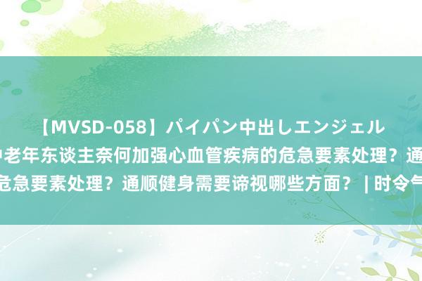 【MVSD-058】パイパン中出しエンジェル 雪乃しずく 立秋事后，中老年东谈主奈何加强心血管疾病的危急要素处理？通顺健身需要谛视哪些方面？ | 时令气节与健康