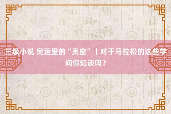 三级小说 奥运里的“奥密”丨对于马拉松的这些学问你知谈吗？