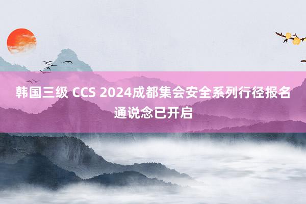 韩国三级 CCS 2024成都集会安全系列行径报名通说念已开启