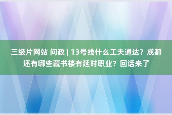 三级片网站 问政 | 13号线什么工夫通达？成都还有哪些藏书楼有延时职业？回话来了