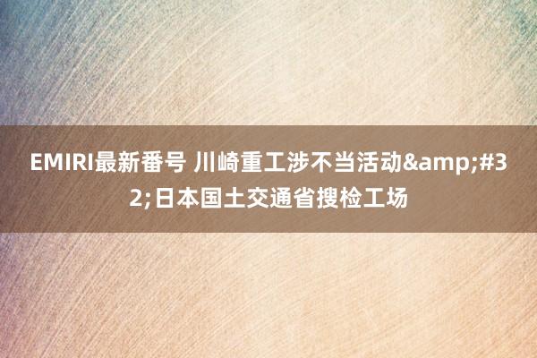 EMIRI最新番号 川崎重工涉不当活动&#32;日本国土交通省搜检工场